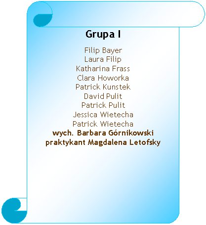 Zwj pionowy: Grupa I
Filip Bayer 
Laura Filip
Katharina Frass 
Clara Howorka 
Patrick Kunstek 
David Pulit
Patrick Pulit 
Jessica Wietecha 
Patrick Wietecha 
wych. Barbara Grnikowski 
praktykant Magdalena Letofsky 

