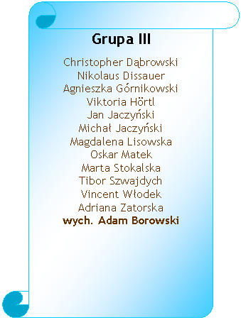 Zwj pionowy: Grupa III
Christopher Dbrowski 
Nikolaus Dissauer 
Agnieszka Grnikowski 
Viktoria Hrtl 
Jan Jaczyski
Micha Jaczyski 
Magdalena Lisowska 
Oskar Matek 
Marta Stokalska 
Tibor Szwajdych 
Vincent Wodek 
Adriana Zatorska 
wych. Adam Borowski 

