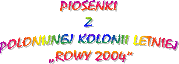 PIOSENKI 
Z 
POLONIJNEJ KOLONII LETNIEJ 
ROWY 2004
